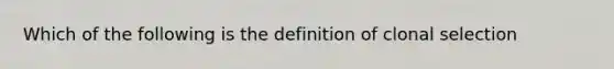 Which of the following is the definition of clonal selection