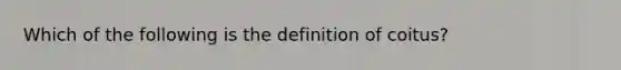 Which of the following is the definition of coitus?