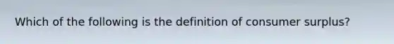 Which of the following is the definition of consumer​ surplus?