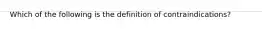 Which of the following is the definition of contraindications​?