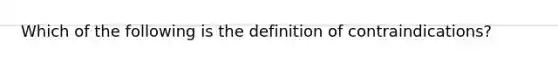 Which of the following is the definition of contraindications​?