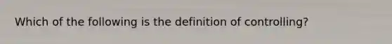 Which of the following is the definition of controlling?