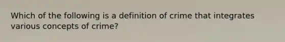 Which of the following is a definition of crime that integrates various concepts of crime?