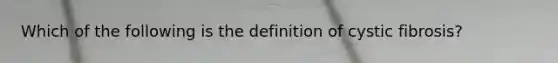 Which of the following is the definition of cystic fibrosis?