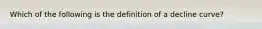 Which of the following is the definition of a decline curve?