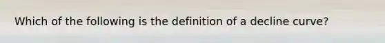 Which of the following is the definition of a decline curve?