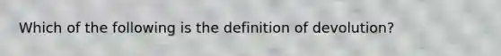 Which of the following is the definition of devolution?