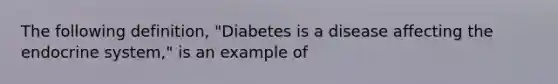 The following definition, "Diabetes is a disease affecting the endocrine system," is an example of