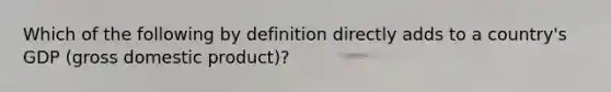 Which of the following by definition directly adds to a country's GDP (gross domestic product)?