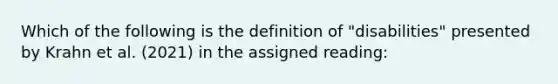 Which of the following is the definition of "disabilities" presented by Krahn et al. (2021) in the assigned reading: