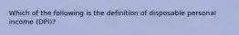 Which of the following is the definition of disposable personal income (DPI)​?