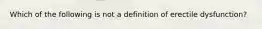 Which of the following is not a definition of erectile dysfunction?