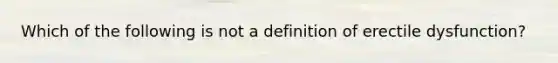 Which of the following is not a definition of erectile dysfunction?