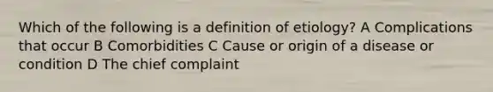 Which of the following is a definition of etiology? A Complications that occur B Comorbidities C Cause or origin of a disease or condition D The chief complaint