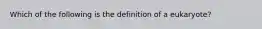 Which of the following is the definition of a eukaryote?