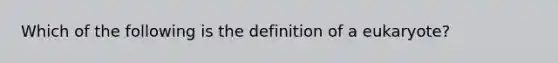 Which of the following is the definition of a eukaryote?