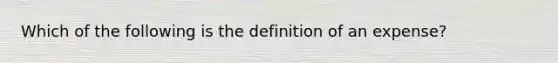 Which of the following is the definition of an expense?