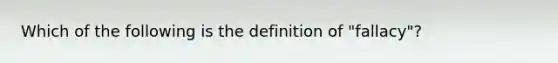 Which of the following is the definition of "fallacy"?