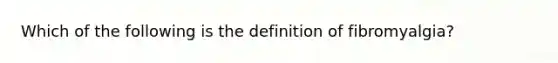 Which of the following is the definition of fibromyalgia?