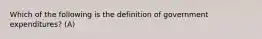 Which of the following is the definition of government expenditures? (A)