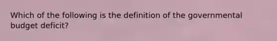 Which of the following is the definition of the governmental budget deficit?