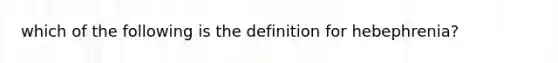 which of the following is the definition for hebephrenia?