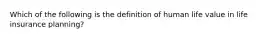 Which of the following is the definition of human life value in life insurance planning?