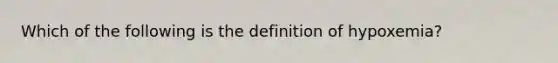 Which of the following is the definition of hypoxemia?