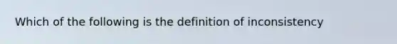 Which of the following is the definition of inconsistency