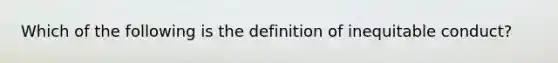 Which of the following is the definition of inequitable conduct?