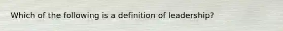 Which of the following is a definition of leadership?