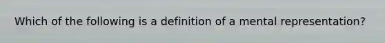 Which of the following is a definition of a mental representation?