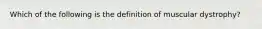 Which of the following is the definition of muscular dystrophy?