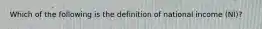 Which of the following is the definition of national income (NI)​?