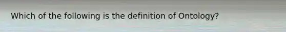 Which of the following is the definition of Ontology?