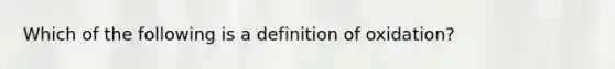 Which of the following is a definition of oxidation?