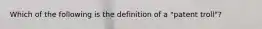 Which of the following is the definition of a "patent troll"?