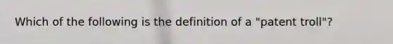 Which of the following is the definition of a "patent troll"?