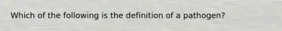 Which of the following is the definition of a pathogen?