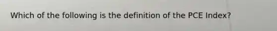 Which of the following is the definition of the PCE Index​?