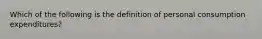 Which of the following is the definition of personal consumption expenditures?