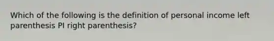 Which of the following is the definition of personal income left parenthesis PI right parenthesis​?