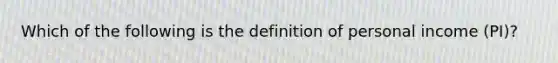 Which of the following is the definition of ​personal income (PI)?