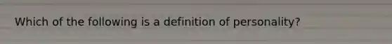 Which of the following is a definition of personality?