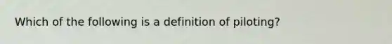 Which of the following is a definition of piloting?