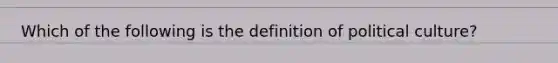 Which of the following is the definition of political culture?