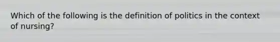 Which of the following is the definition of politics in the context of nursing?