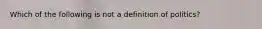 Which of the following is not a definition of politics?