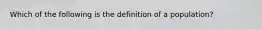 Which of the following is the definition of a population?