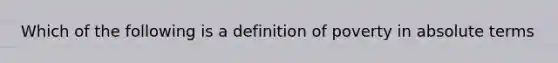 Which of the following is a definition of poverty in absolute terms